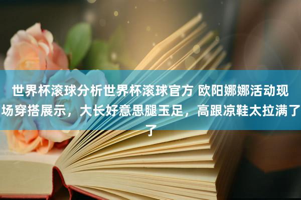 世界杯滚球分析世界杯滚球官方 欧阳娜娜活动现场穿搭展示，大长好意思腿玉足，高跟凉鞋太拉满了