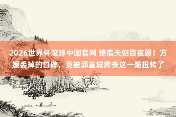 2026世界杯滚球中国官网 整宿夫妇百夜恩！方媛丢掉的口碑，竟被郭富城奔丧这一跪扭转了