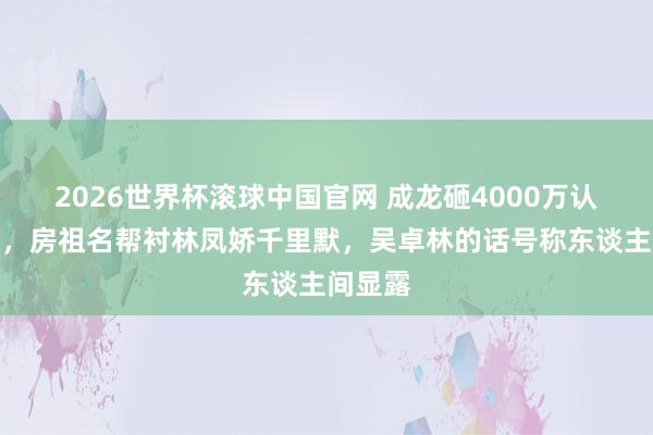 2026世界杯滚球中国官网 成龙砸4000万认回男儿，房祖名帮衬林凤娇千里默，吴卓林的话号称东谈主间显露