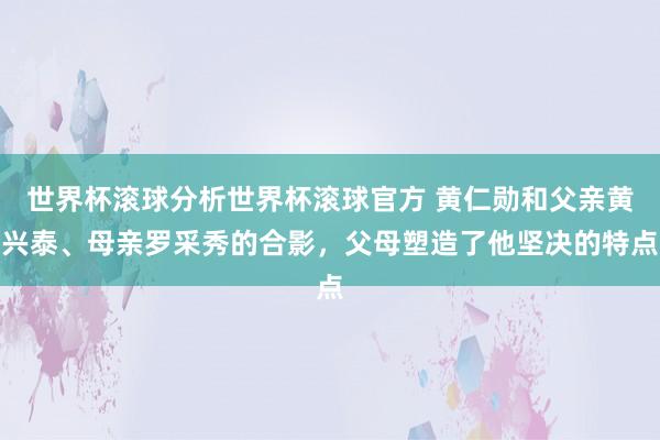 世界杯滚球分析世界杯滚球官方 黄仁勋和父亲黄兴泰、母亲罗采秀的合影，父母塑造了他坚决的特点