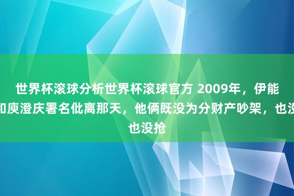 世界杯滚球分析世界杯滚球官方 2009年，伊能静和庾澄庆署名仳离那天，他俩既没为分财产吵架，也没抢