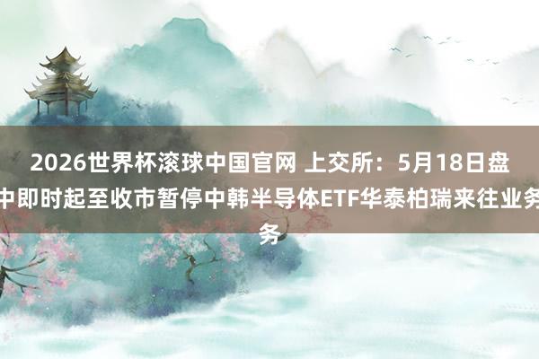 2026世界杯滚球中国官网 上交所：5月18日盘中即时起至收市暂停中韩半导体ETF华泰柏瑞来往业务