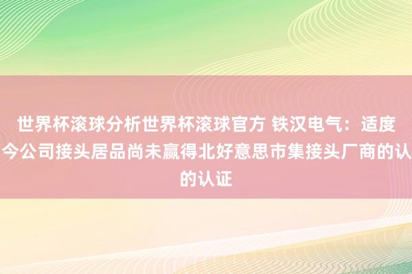 世界杯滚球分析世界杯滚球官方 铁汉电气：适度当今公司接头居品尚未赢得北好意思市集接头厂商的认证