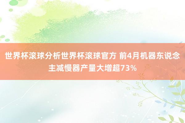 世界杯滚球分析世界杯滚球官方 前4月机器东说念主减慢器产量大增超73%