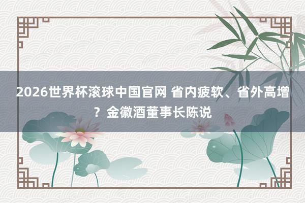 2026世界杯滚球中国官网 省内疲软、省外高增？金徽酒董事长陈说