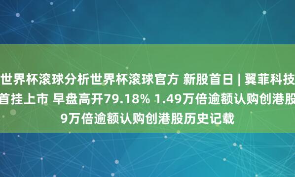 世界杯滚球分析世界杯滚球官方 新股首日 | 翼菲科技(06871)首挂上市 早盘高开79.18% 1.49万倍逾额认购创港股历史记载
