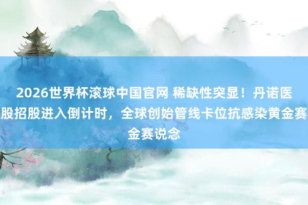 2026世界杯滚球中国官网 稀缺性突显！丹诺医药港股招股进入倒计时，全球创始管线卡位抗感染黄金赛说念