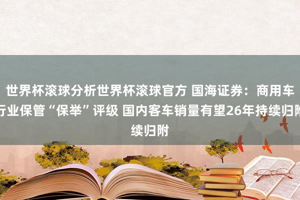 世界杯滚球分析世界杯滚球官方 国海证券：商用车行业保管“保举”评级 国内客车销量有望26年持续归附