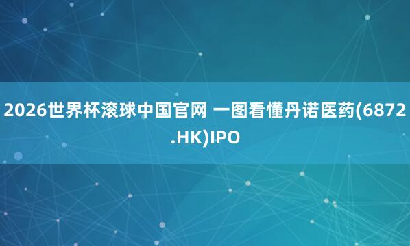 2026世界杯滚球中国官网 一图看懂丹诺医药(6872.HK)IPO