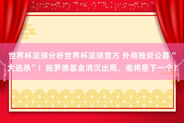世界杯滚球分析世界杯滚球官方 外商独资公募“大逃杀”！施罗德基金消沉出局，谁将是下一个？