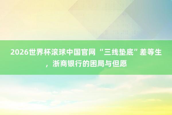 2026世界杯滚球中国官网 “三线垫底”差等生，浙商银行的困局与但愿