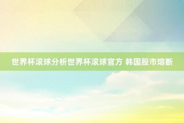 世界杯滚球分析世界杯滚球官方 韩国股市熔断