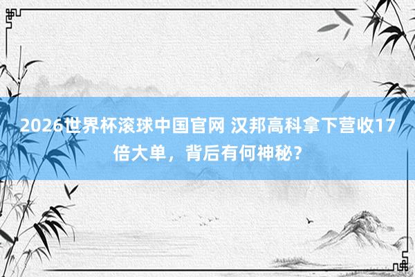 2026世界杯滚球中国官网 汉邦高科拿下营收17倍大单，背后有何神秘？