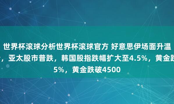 世界杯滚球分析世界杯滚球官方 好意思伊场面升温推高油价，亚太股市普跌，韩国股指跌幅扩大至4.5%，黄金跌破4500