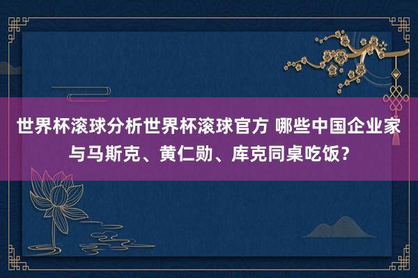 世界杯滚球分析世界杯滚球官方 哪些中国企业家与马斯克、黄仁勋、库克同桌吃饭？