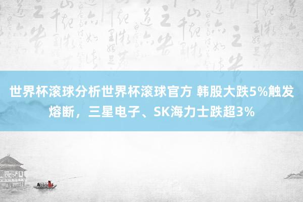 世界杯滚球分析世界杯滚球官方 韩股大跌5%触发熔断，三星电子、SK海力士跌超3%