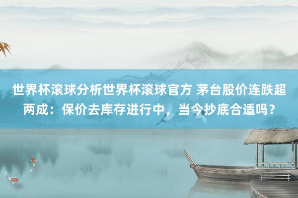 世界杯滚球分析世界杯滚球官方 茅台股价连跌超两成：保价去库存进行中，当今抄底合适吗？