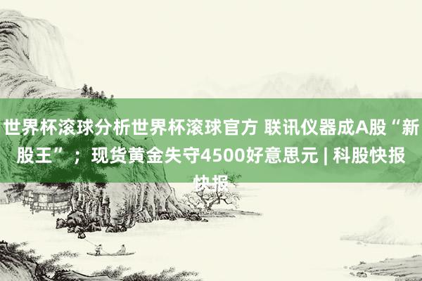 世界杯滚球分析世界杯滚球官方 联讯仪器成A股“新股王” ；现货黄金失守4500好意思元 | 科股快报