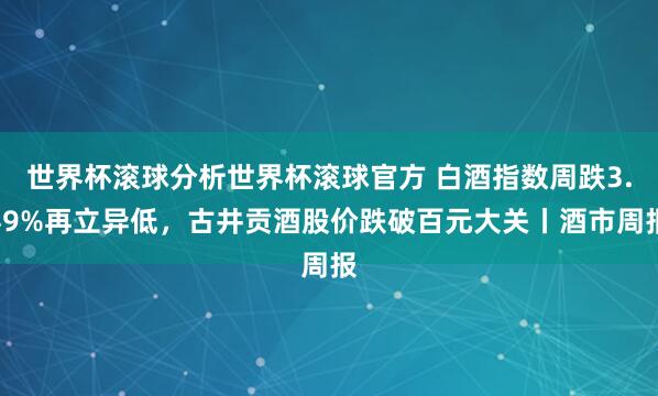 世界杯滚球分析世界杯滚球官方 白酒指数周跌3.49%再立异低，古井贡酒股价跌破百元大关丨酒市周报