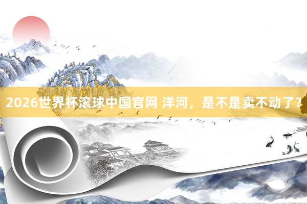 2026世界杯滚球中国官网 洋河，是不是卖不动了？