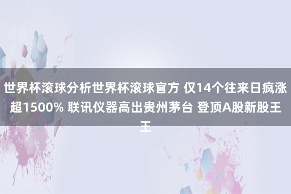 世界杯滚球分析世界杯滚球官方 仅14个往来日疯涨超1500% 联讯仪器高出贵州茅台 登顶A股新股王