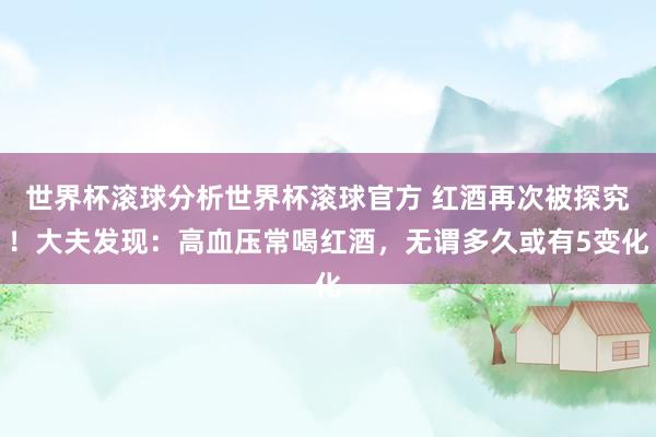 世界杯滚球分析世界杯滚球官方 红酒再次被探究！大夫发现：高血压常喝红酒，无谓多久或有5变化