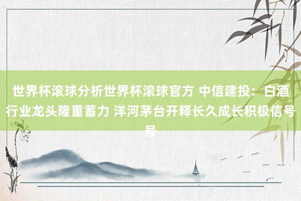 世界杯滚球分析世界杯滚球官方 中信建投：白酒行业龙头隆重蓄力 洋河茅台开释长久成长积极信号