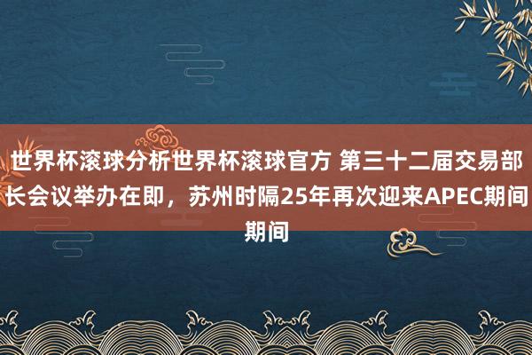 世界杯滚球分析世界杯滚球官方 第三十二届交易部长会议举办在即，苏州时隔25年再次迎来APEC期间