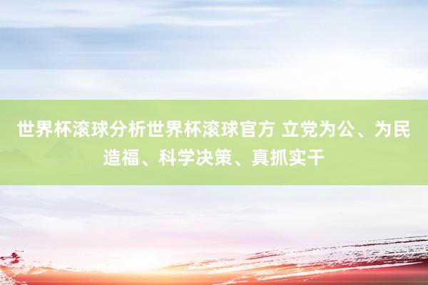 世界杯滚球分析世界杯滚球官方 立党为公、为民造福、科学决策、真抓实干