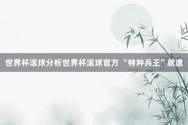 世界杯滚球分析世界杯滚球官方 “特种兵王”就逮