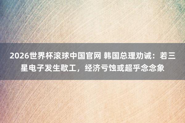 2026世界杯滚球中国官网 韩国总理劝诫：若三星电子发生歇工，经济亏蚀或超乎念念象