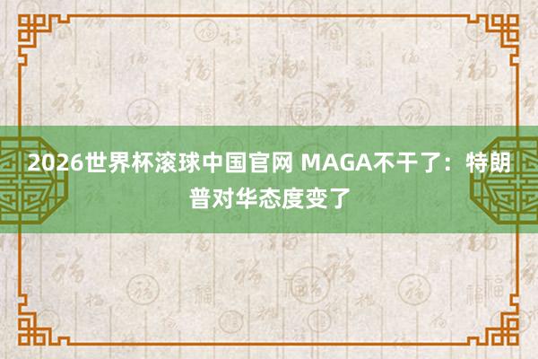 2026世界杯滚球中国官网 MAGA不干了：特朗普对华态度变了