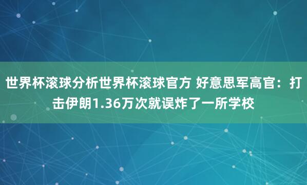 世界杯滚球分析世界杯滚球官方 好意思军高官：打击伊朗1.36万次就误炸了一所学校