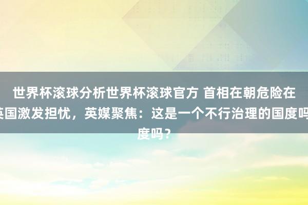 世界杯滚球分析世界杯滚球官方 首相在朝危险在英国激发担忧，英媒聚焦：这是一个不行治理的国度吗？