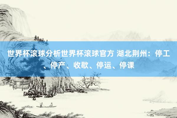 世界杯滚球分析世界杯滚球官方 湖北荆州：停工、停产、收歇、停运、停课