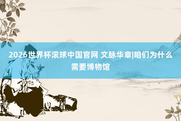 2026世界杯滚球中国官网 文脉华章|咱们为什么需要博物馆