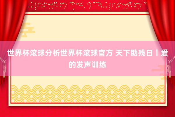 世界杯滚球分析世界杯滚球官方 天下助残日丨爱的发声训练