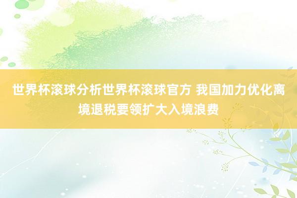 世界杯滚球分析世界杯滚球官方 我国加力优化离境退税要领扩大入境浪费