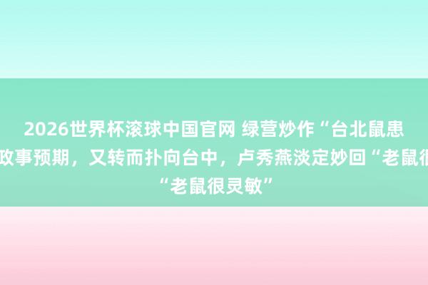 2026世界杯滚球中国官网 绿营炒作“台北鼠患”未达政事预期，又转而扑向台中，卢秀燕淡定妙回“老鼠很灵敏”