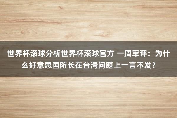 世界杯滚球分析世界杯滚球官方 一周军评：为什么好意思国防长在台湾问题上一言不发？