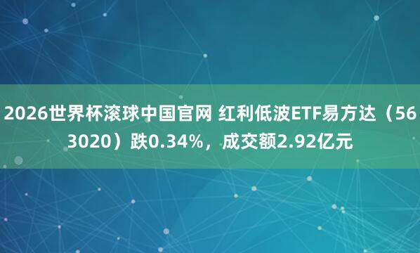 2026世界杯滚球中国官网 红利低波ETF易方达（563020）跌0.34%，成交额2.92亿元