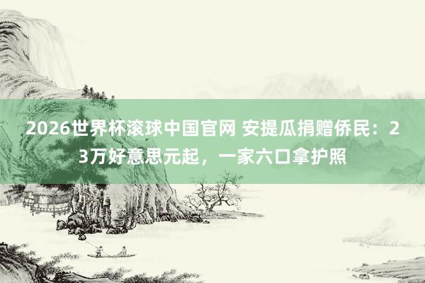 2026世界杯滚球中国官网 安提瓜捐赠侨民：23万好意思元起，一家六口拿护照