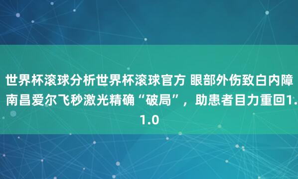 世界杯滚球分析世界杯滚球官方 眼部外伤致白内障，南昌爱尔飞秒激光精确“破局”，助患者目力重回1.0
