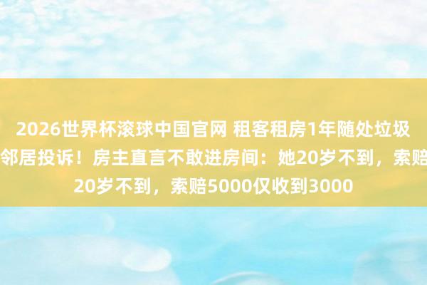 2026世界杯滚球中国官网 租客租房1年随处垃圾闲静退步，遭整层邻居投诉！房主直言不敢进房间：她20岁不到，索赔5000仅收到3000