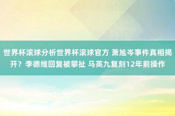 世界杯滚球分析世界杯滚球官方 萧旭岑事件真相揭开？李德维回复被攀扯 马英九复刻12年前操作
