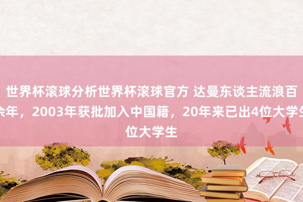 世界杯滚球分析世界杯滚球官方 达曼东谈主流浪百余年，2003年获批加入中国籍，20年来已出4位大学生
