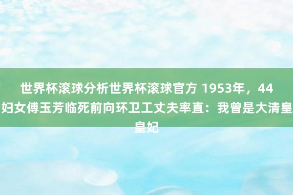 世界杯滚球分析世界杯滚球官方 1953年，44岁妇女傅玉芳临死前向环卫工丈夫率直：我曾是大清皇妃