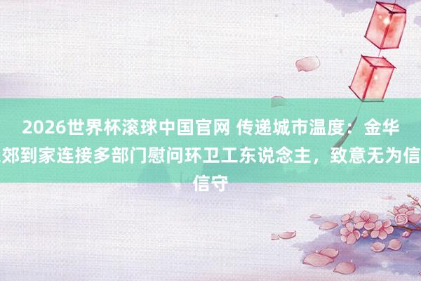2026世界杯滚球中国官网 传递城市温度：金华东郊到家连接多部门慰问环卫工东说念主，<a href=