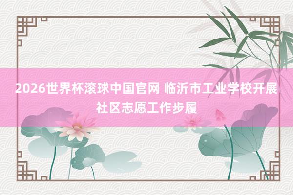 2026世界杯滚球中国官网 临沂市工业学校开展社区志愿工作步履
