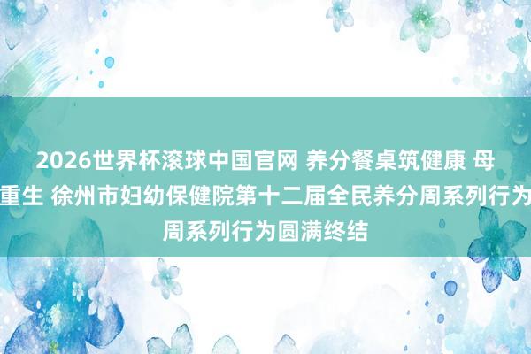 2026世界杯滚球中国官网 养分餐桌筑健康 母乳护航佑重生 徐州市妇幼保健院第十二届全民养分周系列行为圆满终结